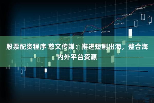 股票配资程序 慈文传媒：推进短剧出海，整合海内外平台资源