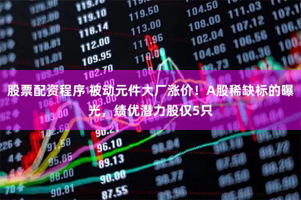 股票配资程序 被动元件大厂涨价！A股稀缺标的曝光，绩优潜力股仅5只