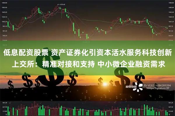 低息配资股票 资产证券化引资本活水服务科技创新 上交所：精准对接和支持 中小微企业融资需求