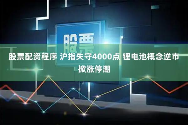 股票配资程序 沪指失守4000点 锂电池概念逆市掀涨停潮