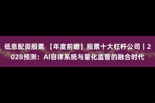 低息配资股票 【年度前瞻】股票十大杠杆公司｜2028预测：AI自律系统与量化监管的融合时代