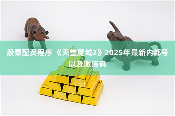 股票配资程序 《天堂魔域2》2025年最新内部号以及激活码