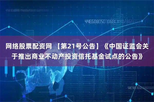 网络股票配资网 【第21号公告】《中国证监会关于推出商业不动产投资信托基金试点的公告》