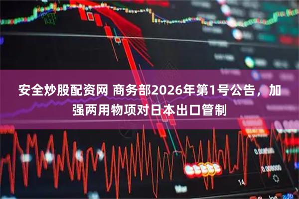 安全炒股配资网 商务部2026年第1号公告，加强两用物项对日本出口管制