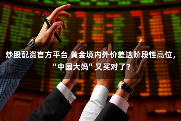 炒股配资官方平台 黄金境内外价差达阶段性高位，“中国大妈”又买对了？