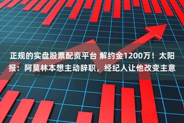 正规的实盘股票配资平台 解约金1200万！太阳报：阿莫林本想主动辞职，经纪人让他改变主意