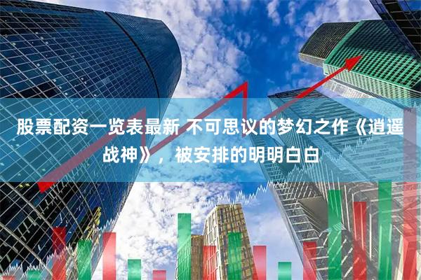 股票配资一览表最新 不可思议的梦幻之作《逍遥战神》，被安排的明明白白