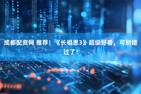 成都配资网 推荐！《长相思3》超级好看，可别错过了！