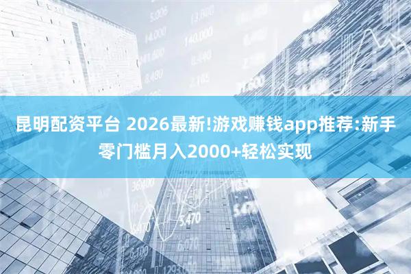 昆明配资平台 2026最新!游戏赚钱app推荐:新手零门槛月入2000+轻松实现
