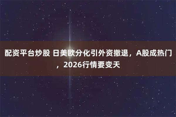配资平台炒股 日美欧分化引外资撤退，A股成热门，2026行情要变天