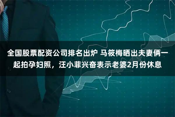 全国股票配资公司排名出炉 马筱梅晒出夫妻俩一起拍孕妇照，汪小菲兴奋表示老婆2月份休息