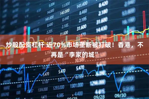 炒股配资杠杆 近70%市场垄断被打破！香港，不再是“李家的城”