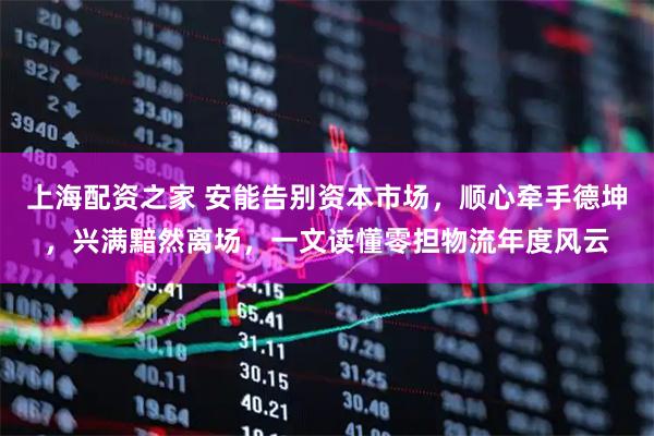 上海配资之家 安能告别资本市场，顺心牵手德坤，兴满黯然离场，一文读懂零担物流年度风云