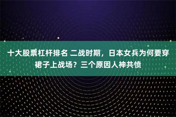 十大股票杠杆排名 二战时期，日本女兵为何要穿裙子上战场？三个原因人神共愤