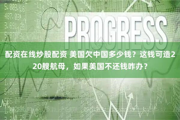 配资在线炒股配资 美国欠中国多少钱？这钱可造220艘航母，如果美国不还钱咋办？