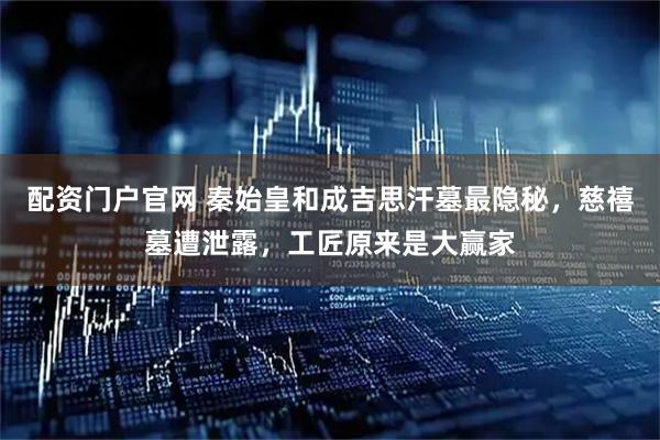 配资门户官网 秦始皇和成吉思汗墓最隐秘，慈禧墓遭泄露，工匠原来是大赢家
