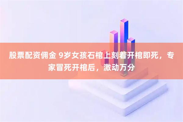 股票配资佣金 9岁女孩石棺上刻着开棺即死，专家冒死开棺后，激动万分