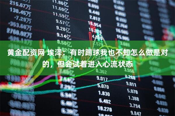 黄金配资网 埃泽：有时踢球我也不知怎么做是对的，但会试着进入心流状态
