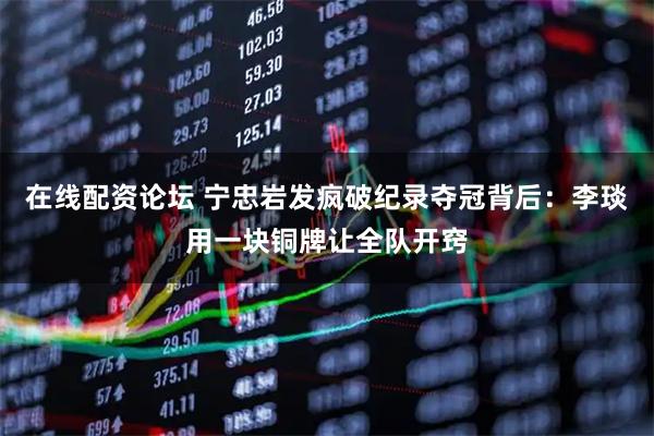 在线配资论坛 宁忠岩发疯破纪录夺冠背后：李琰用一块铜牌让全队开窍