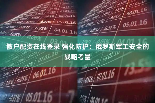 散户配资在线登录 强化防护：俄罗斯军工安全的战略考量