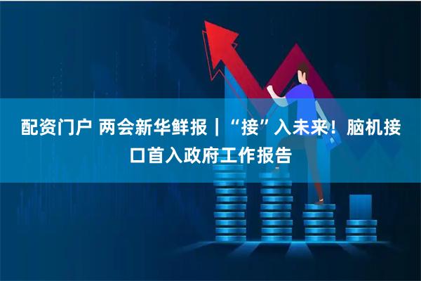 配资门户 两会新华鲜报｜“接”入未来！脑机接口首入政府工作报告