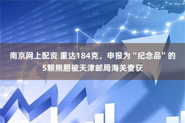 南京网上配资 重达184克，申报为“纪念品”的5颗熊胆被天津邮局海关查获