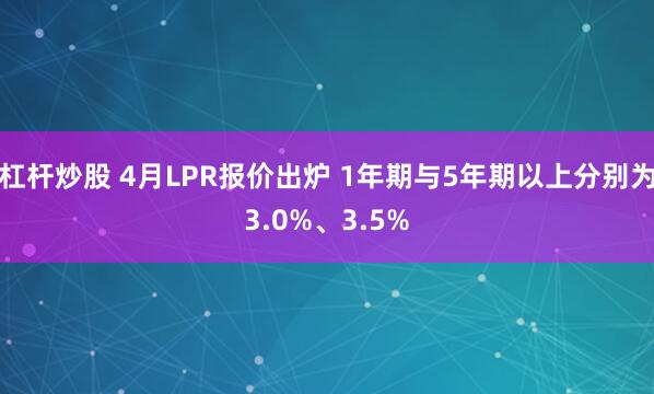 杠杆炒股 4月LPR报价出炉 1年期与5年期以上分别为3.0%、3.5%