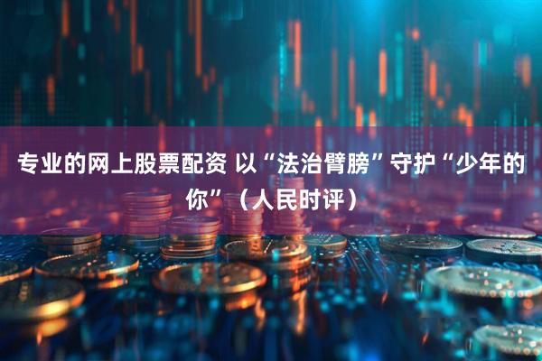 专业的网上股票配资 以“法治臂膀”守护“少年的你”（人民时评）