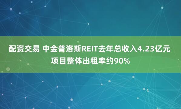 配资交易 中金普洛斯REIT去年总收入4.23亿元 项目整体出租率约90%