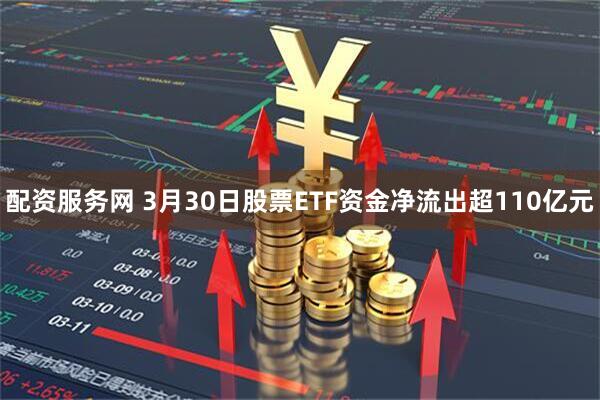 配资服务网 3月30日股票ETF资金净流出超110亿元